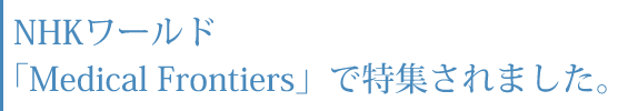 NHKワールド「Medical Frontiers」で特集されました。