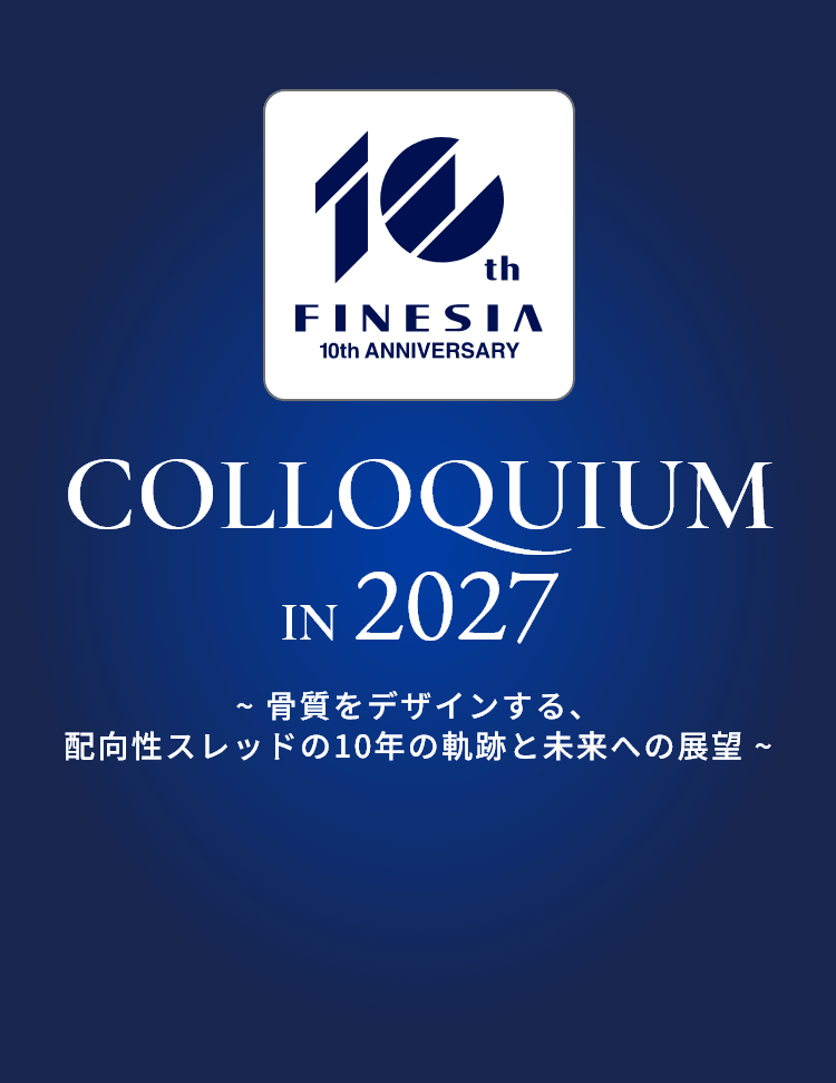 FINESIA 10th ANNIVERSARY COLLOQUIUM IN 2027 ～骨質をデザインする、配向性スレッドの10年の軌跡と未来への展望～